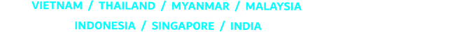 VIETNAM  /  THAILAND  /  MYANMAR  /  MALAYSIA                                  INDONESIA  /  SINGAPORE  /  INDIA